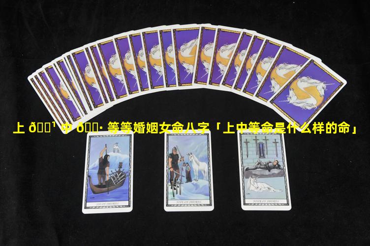 上 🌹 中 🌷 等等婚姻女命八字「上中等命是什么样的命」